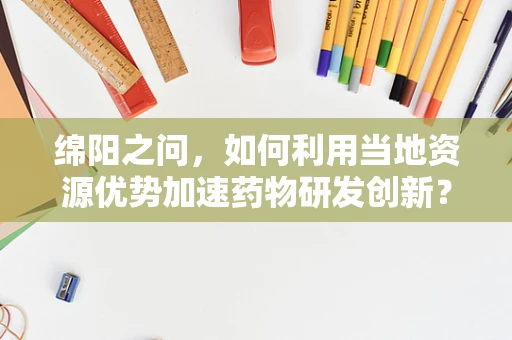 绵阳之问，如何利用当地资源优势加速药物研发创新？