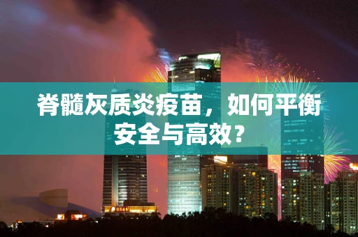 脊髓灰质炎疫苗，如何平衡安全与高效？