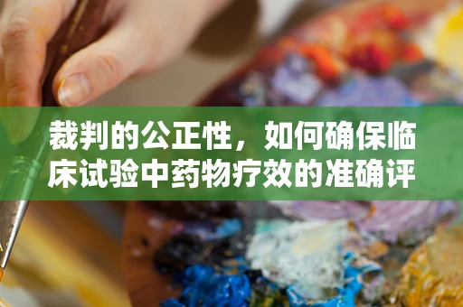 裁判的公正性，如何确保临床试验中药物疗效的准确评估？
