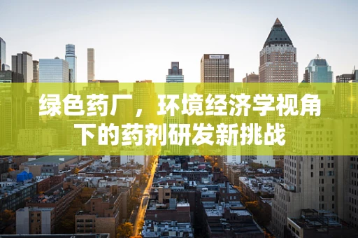 绿色药厂，环境经济学视角下的药剂研发新挑战