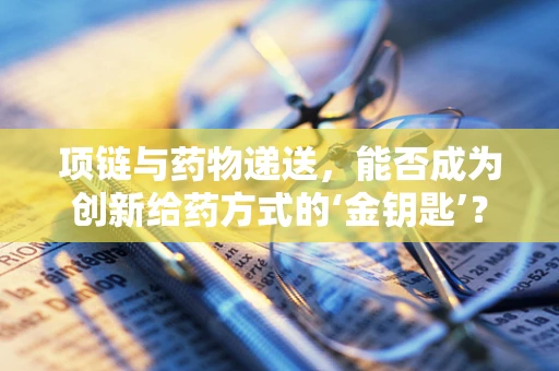 项链与药物递送，能否成为创新给药方式的‘金钥匙’？