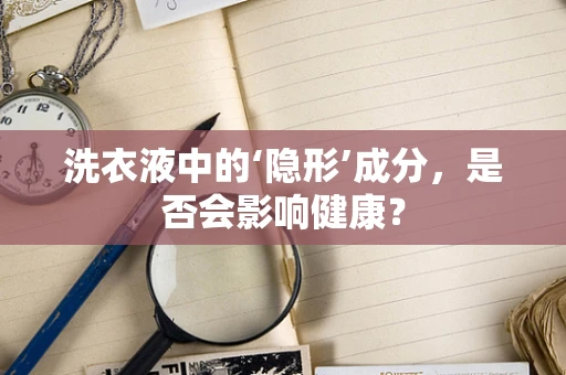 洗衣液中的‘隐形’成分，是否会影响健康？