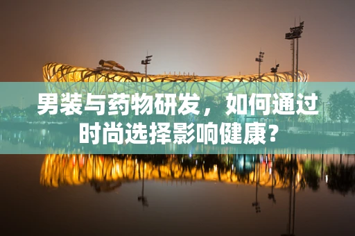 男装与药物研发，如何通过时尚选择影响健康？