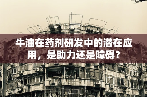 牛油在药剂研发中的潜在应用，是助力还是障碍？
