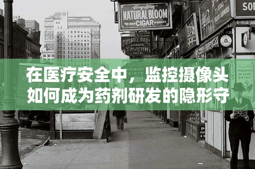 在医疗安全中，监控摄像头如何成为药剂研发的隐形守护者？