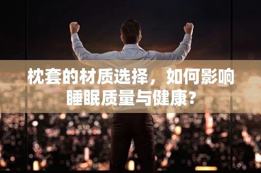 枕套的材质选择，如何影响睡眠质量与健康？