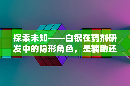 探索未知——白银在药剂研发中的隐形角色，是辅助还是禁忌？