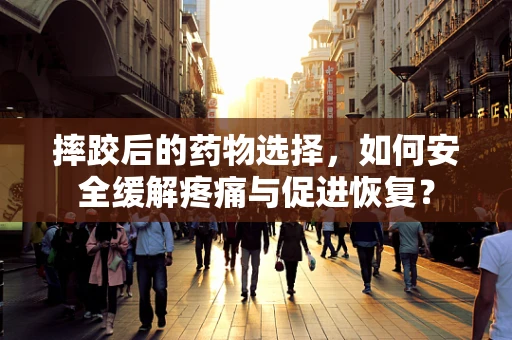 摔跤后的药物选择，如何安全缓解疼痛与促进恢复？