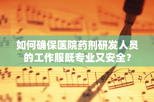 如何确保医院药剂研发人员的工作服既专业又安全？