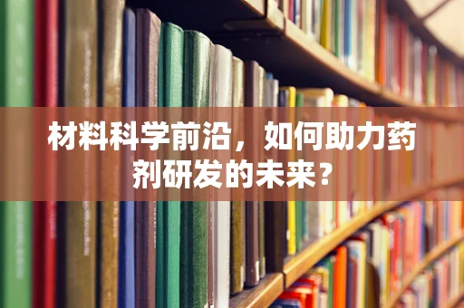 材料科学前沿，如何助力药剂研发的未来？