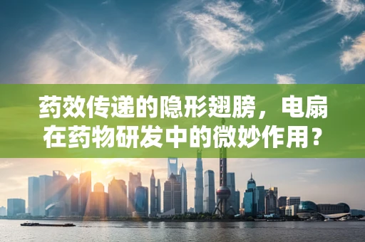 药效传递的隐形翅膀，电扇在药物研发中的微妙作用？