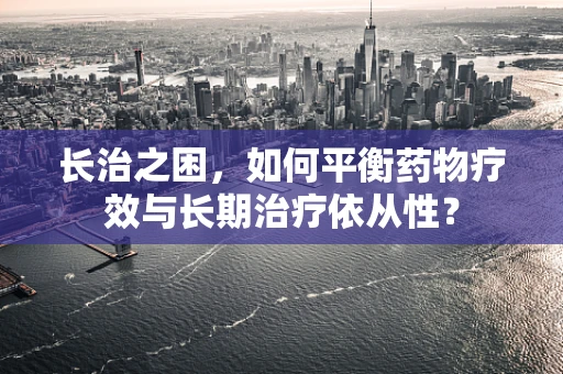 长治之困，如何平衡药物疗效与长期治疗依从性？