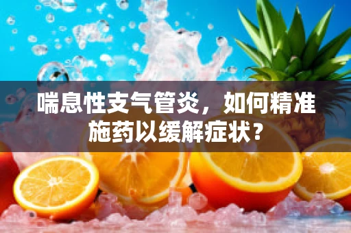 喘息性支气管炎，如何精准施药以缓解症状？