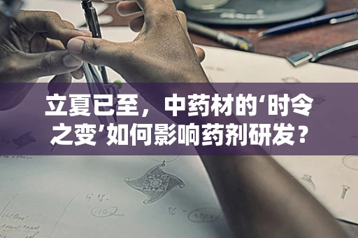 立夏已至，中药材的‘时令之变’如何影响药剂研发？