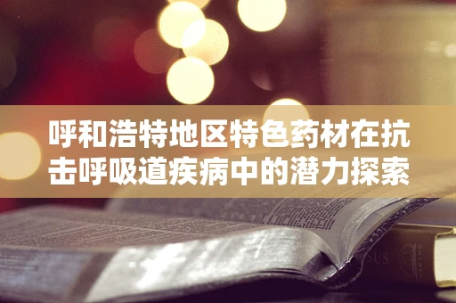 呼和浩特地区特色药材在抗击呼吸道疾病中的潜力探索
