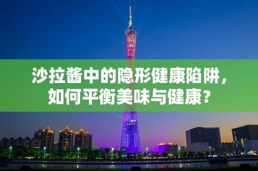 沙拉酱中的隐形健康陷阱，如何平衡美味与健康？