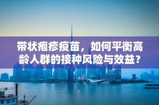 带状疱疹疫苗，如何平衡高龄人群的接种风险与效益？