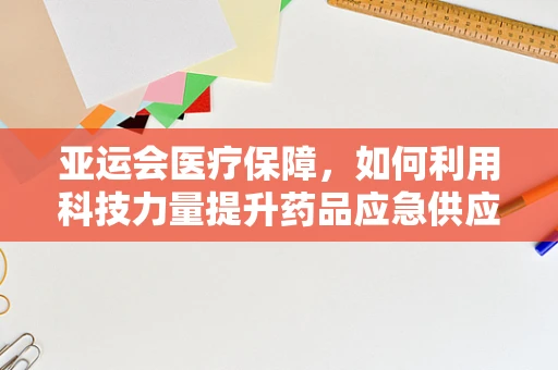 亚运会医疗保障，如何利用科技力量提升药品应急供应？