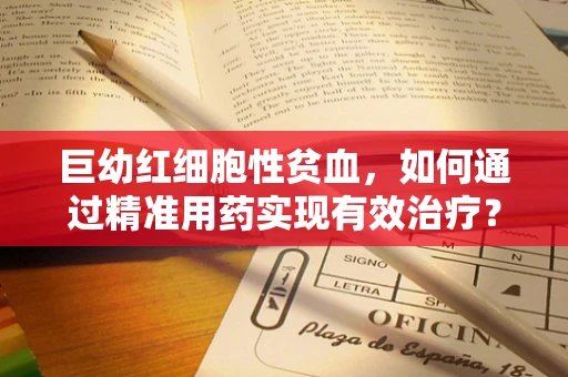 巨幼红细胞性贫血，如何通过精准用药实现有效治疗？