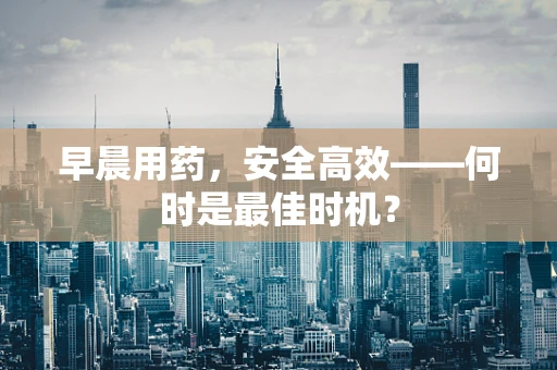 早晨用药，安全高效——何时是最佳时机？