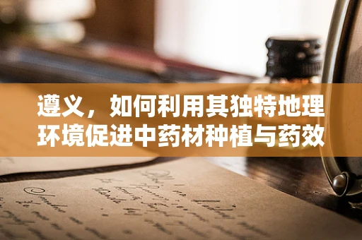 遵义，如何利用其独特地理环境促进中药材种植与药效提升？