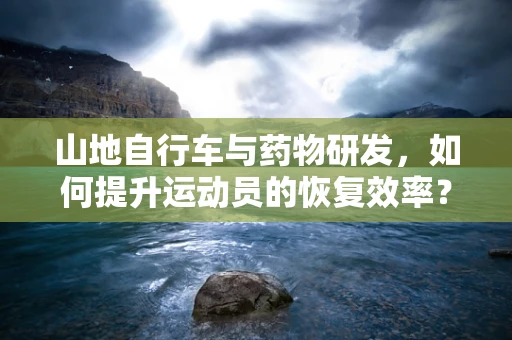 山地自行车与药物研发，如何提升运动员的恢复效率？
