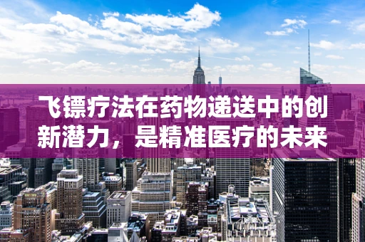飞镖疗法在药物递送中的创新潜力，是精准医疗的未来还是概念上的误区？