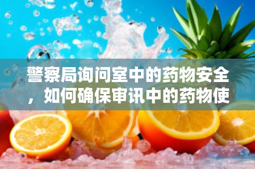 警察局询问室中的药物安全，如何确保审讯中的药物使用合规？