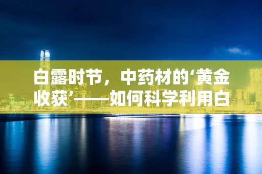 白露时节，中药材的‘黄金收获’——如何科学利用白露时节的自然条件提升药材品质？