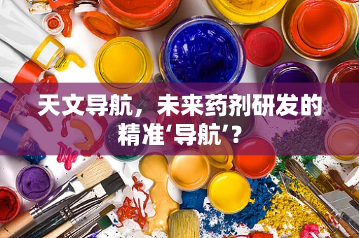天文导航，未来药剂研发的精准‘导航’？