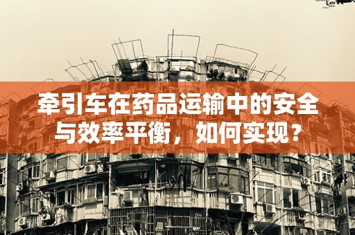 牵引车在药品运输中的安全与效率平衡，如何实现？