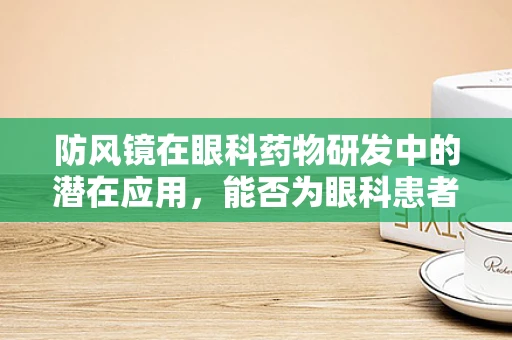 防风镜在眼科药物研发中的潜在应用，能否为眼科患者提供新的防护视角？
