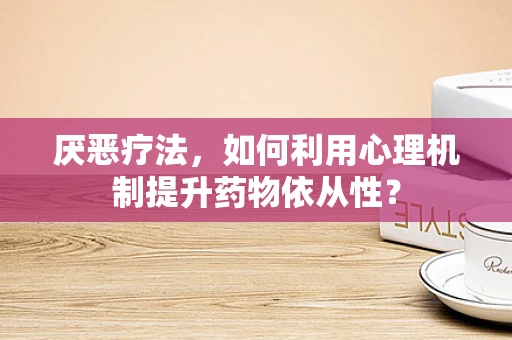 厌恶疗法，如何利用心理机制提升药物依从性？
