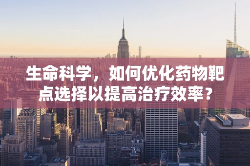 生命科学，如何优化药物靶点选择以提高治疗效率？