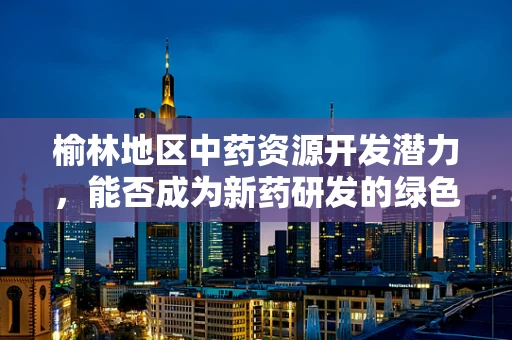 榆林地区中药资源开发潜力，能否成为新药研发的绿色金矿？