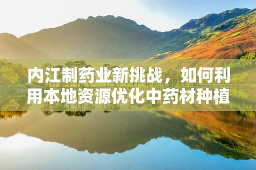 内江制药业新挑战，如何利用本地资源优化中药材种植，以促进创新药物研发？