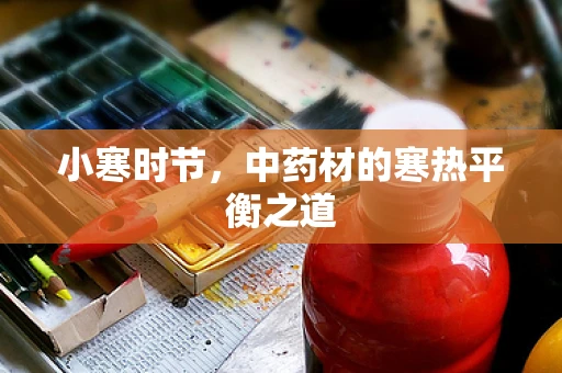 小寒时节，中药材的寒热平衡之道