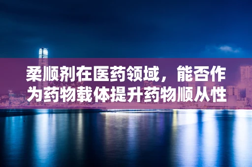 柔顺剂在医药领域，能否作为药物载体提升药物顺从性？