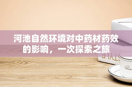 河池自然环境对中药材药效的影响，一次探索之旅