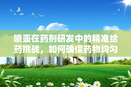 喷壶在药剂研发中的精准给药挑战，如何确保药物均匀分布？