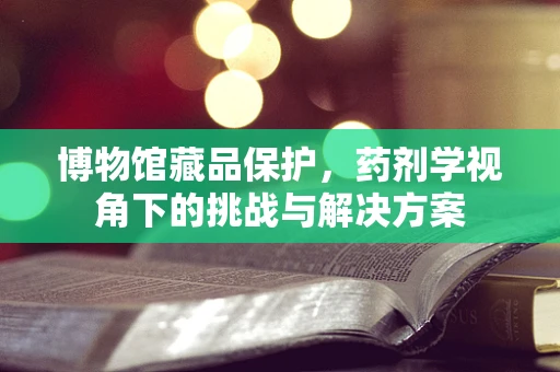 博物馆藏品保护，药剂学视角下的挑战与解决方案