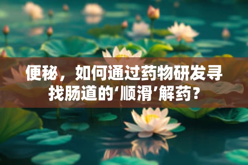 便秘，如何通过药物研发寻找肠道的‘顺滑’解药？