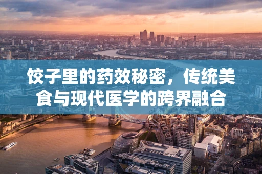 饺子里的药效秘密，传统美食与现代医学的跨界融合