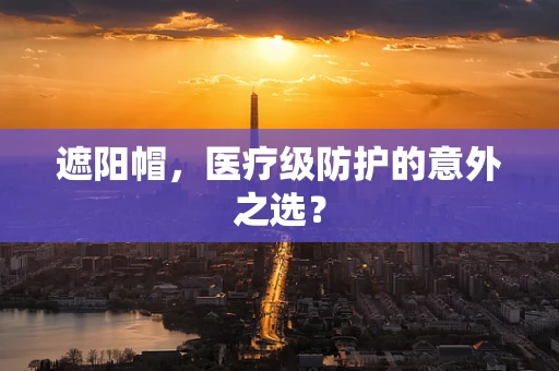 遮阳帽，医疗级防护的意外之选？