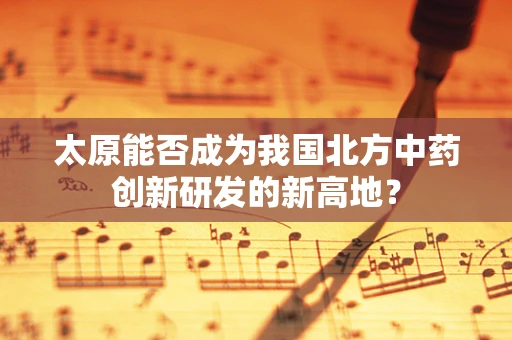 太原能否成为我国北方中药创新研发的新高地？