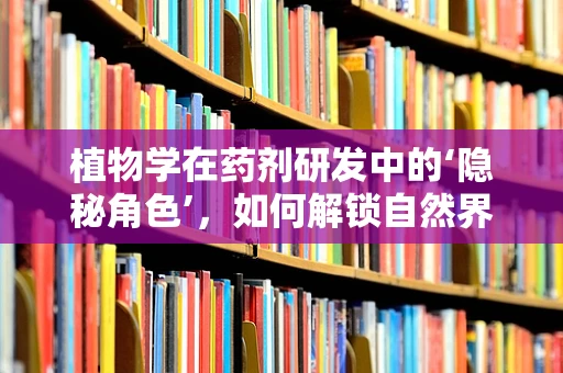 植物学在药剂研发中的‘隐秘角色’，如何解锁自然界的治愈力量？