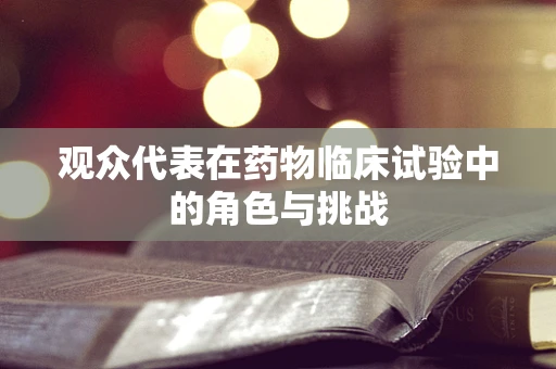 观众代表在药物临床试验中的角色与挑战