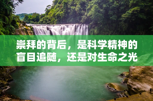崇拜的背后，是科学精神的盲目追随，还是对生命之光的深刻理解？