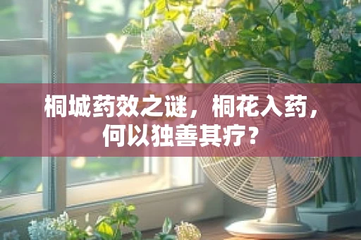 桐城药效之谜，桐花入药，何以独善其疗？