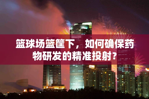 篮球场篮筐下，如何确保药物研发的精准投射？